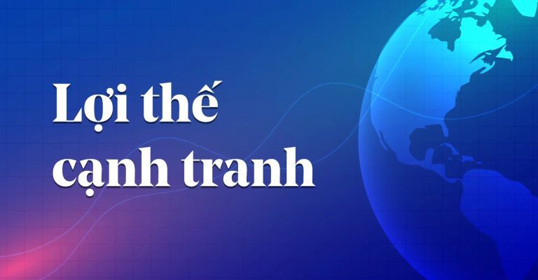 Lợi thế cạnh tranh – Nền tảng giúp doanh nghiệp tạo khác biệt và tăng trưởng bền vững 